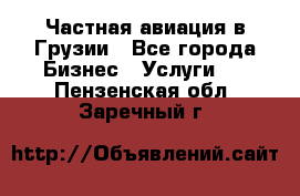 Частная авиация в Грузии - Все города Бизнес » Услуги   . Пензенская обл.,Заречный г.